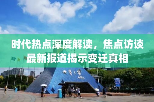 时代热点深度解读，焦点访谈最新报道揭示变迁真相