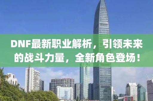 DNF最新职业解析，引领未来的战斗力量，全新角色登场！