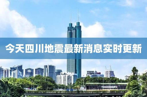 今天四川地震最新消息实时更新