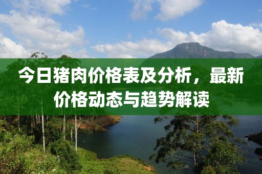 今日猪肉价格表及分析，最新价格动态与趋势解读