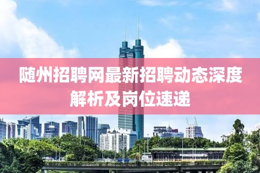 随州招聘网最新招聘动态深度解析及岗位速递