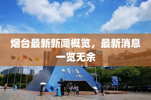 烟台最新新闻概览，最新消息一览无余