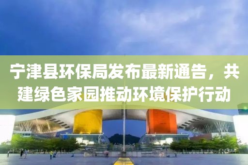 宁津县环保局发布最新通告，共建绿色家园推动环境保护行动