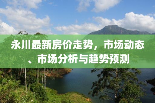 永川最新房价走势，市场动态、市场分析与趋势预测