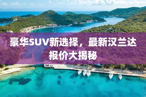 豪华SUV新选择，最新汉兰达报价大揭秘