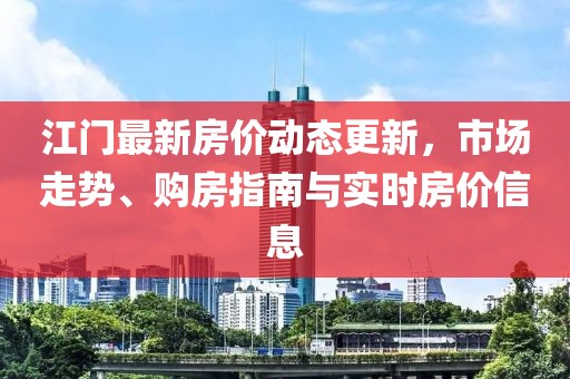 江门最新房价动态更新，市场走势、购房指南与实时房价信息