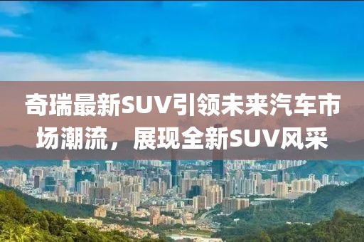 奇瑞最新SUV引领未来汽车市场潮流，展现全新SUV风采