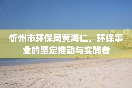 忻州市环保局黄海仁，环保事业的坚定推动与实践者