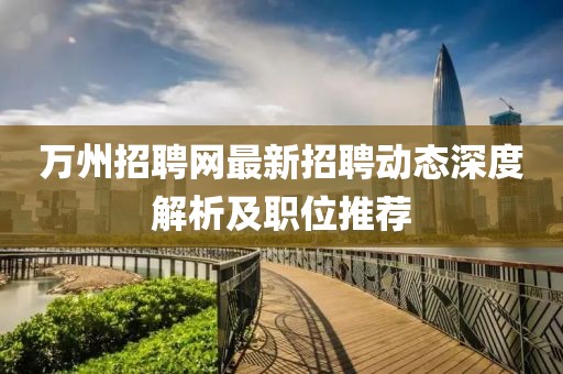 万州招聘网最新招聘动态深度解析及职位推荐