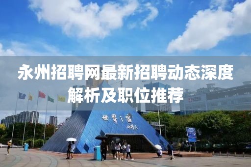 永州招聘网最新招聘动态深度解析及职位推荐