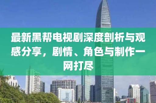 最新黑帮电视剧深度剖析与观感分享，剧情、角色与制作一网打尽