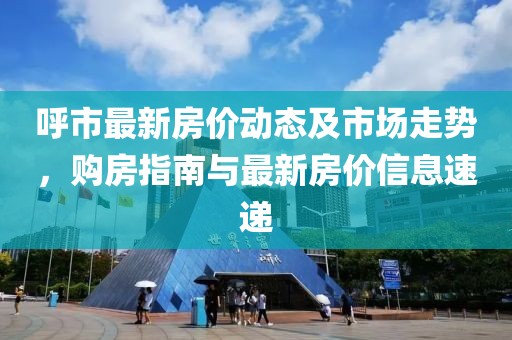 呼市最新房价动态及市场走势，购房指南与最新房价信息速递