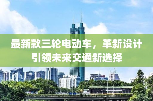 最新款三轮电动车，革新设计引领未来交通新选择