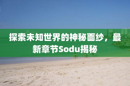 探索未知世界的神秘面纱，最新章节Sodu揭秘