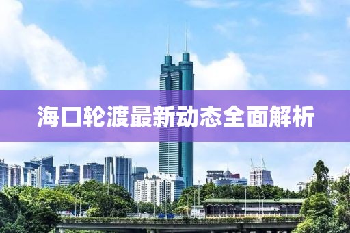 海口轮渡最新动态全面解析