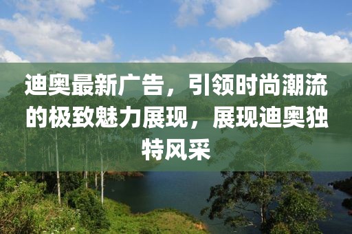 迪奥最新广告，引领时尚潮流的极致魅力展现，展现迪奥独特风采