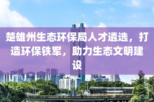 楚雄州生态环保局人才遴选，打造环保铁军，助力生态文明建设