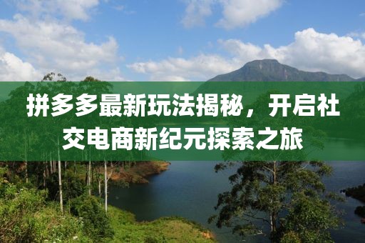 拼多多最新玩法揭秘，开启社交电商新纪元探索之旅