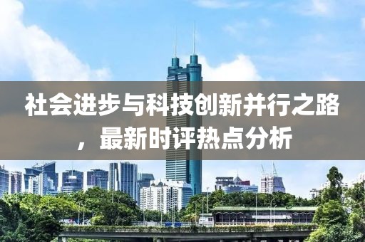 社会进步与科技创新并行之路，最新时评热点分析