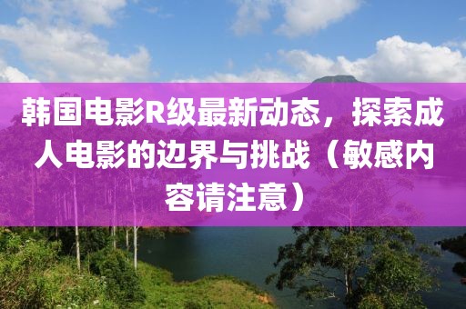 韩国电影R级最新动态，探索成人电影的边界与挑战（敏感内容请注意）