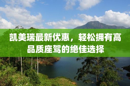 凯美瑞最新优惠，轻松拥有高品质座驾的绝佳选择