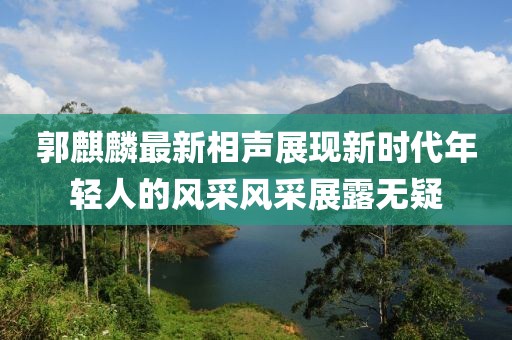 郭麒麟最新相声展现新时代年轻人的风采风采展露无疑