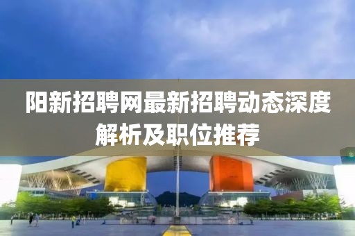 阳新招聘网最新招聘动态深度解析及职位推荐