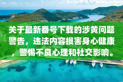 关于最新番号下载的涉黄问题警告，违法内容损害身心健康，警惕不良心理和社交影响。