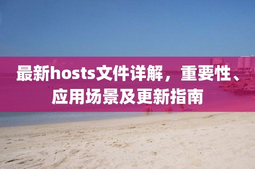 最新hosts文件详解，重要性、应用场景及更新指南