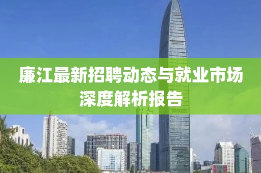 廉江最新招聘动态与就业市场深度解析报告