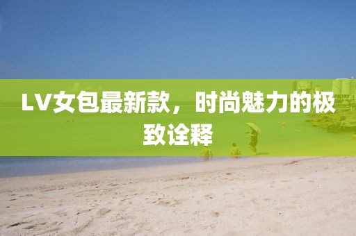 LV女包最新款，时尚魅力的极致诠释