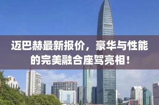 迈巴赫最新报价，豪华与性能的完美融合座驾亮相！