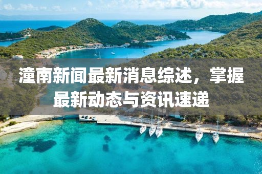 潼南新闻最新消息综述，掌握最新动态与资讯速递