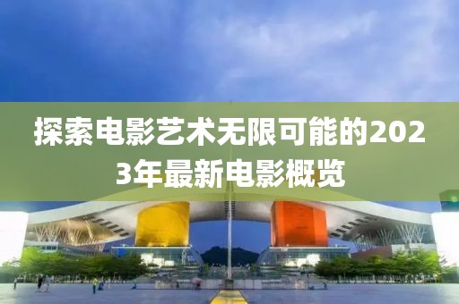 探索电影艺术无限可能的2023年最新电影概览