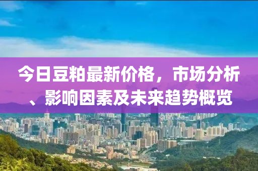 今日豆粕最新价格，市场分析、影响因素及未来趋势概览