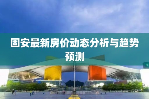 固安最新房价动态分析与趋势预测