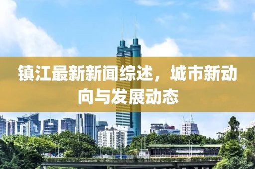 镇江最新新闻综述，城市新动向与发展动态