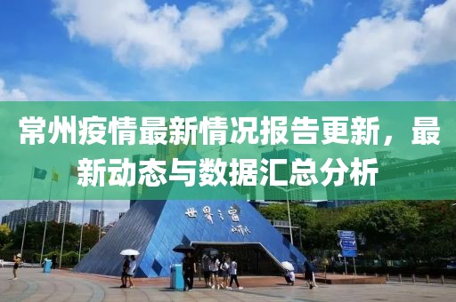 常州疫情最新情况报告更新，最新动态与数据汇总分析