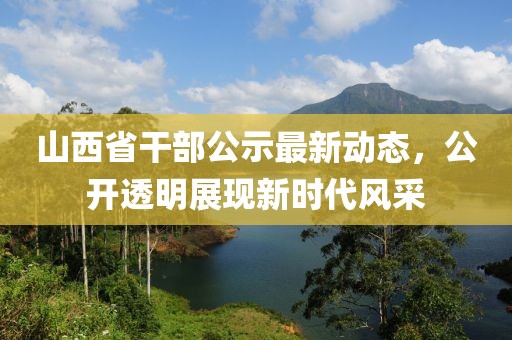 山西省干部公示最新动态，公开透明展现新时代风采