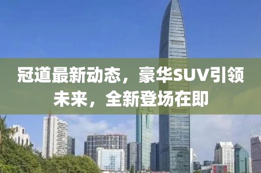 冠道最新动态，豪华SUV引领未来，全新登场在即