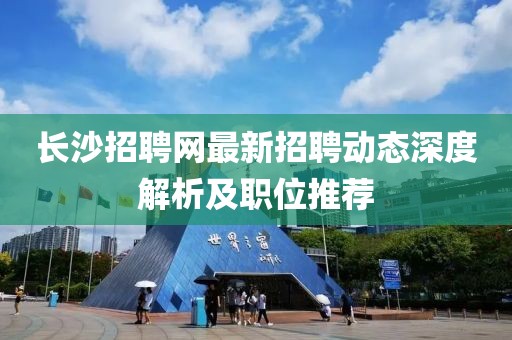 长沙招聘网最新招聘动态深度解析及职位推荐