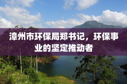 漳州市环保局郑书记，环保事业的坚定推动者