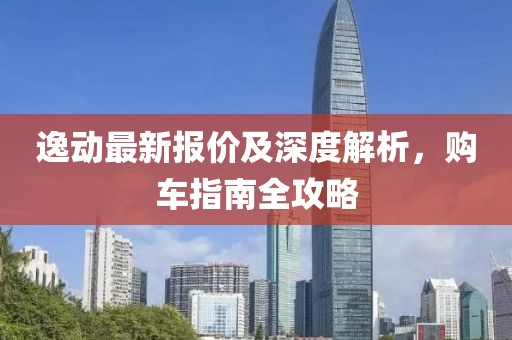 逸动最新报价及深度解析，购车指南全攻略