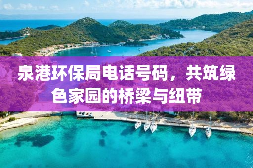 泉港环保局电话号码，共筑绿色家园的桥梁与纽带