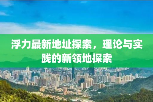 浮力最新地址探索，理论与实践的新领地探索