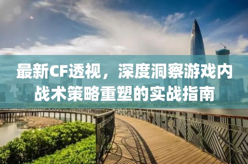 最新CF透视，深度洞察游戏内战术策略重塑的实战指南