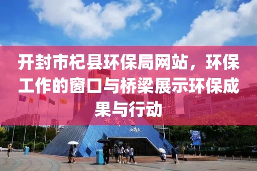 开封市杞县环保局网站，环保工作的窗口与桥梁展示环保成果与行动