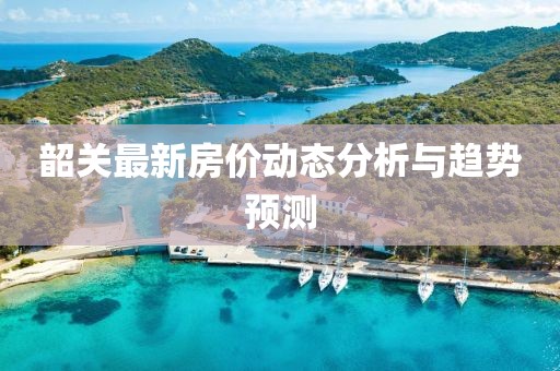 韶关最新房价动态分析与趋势预测