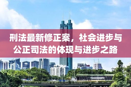 刑法最新修正案，社会进步与公正司法的体现与进步之路