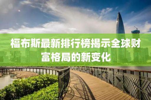 福布斯最新排行榜揭示全球财富格局的新变化